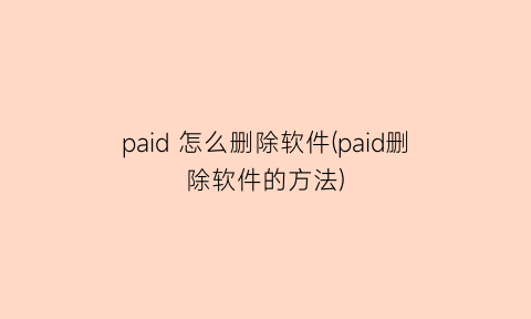 “paid怎么删除软件(paid删除软件的方法)